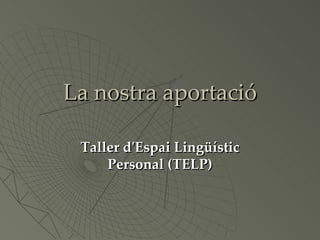 La nostra aportació Taller d'Espai Lingüístic Personal (TELP) 