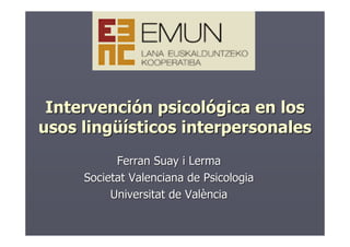Intervención psicológica en los
usos lingüísticos interpersonales
           Ferran Suay i Lerma
     Societat Valenciana de Psicologia
          Universitat de València