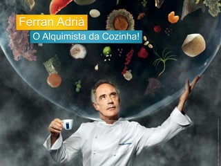 Ferran Adrià 
O Alquimista da Cozinha! 
 