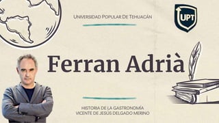 Ferran Adrià
HISTORIA DE LA GASTRONOMÍA
VICENTE DE JESÚS DELGADO MERINO
UNIVERSIDAD POPULAR DE TEHUACÁN
 