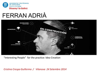 FERRAN ADRIÀ
Disseny i la Geltrú
“Interesting People” for the practice: Idea Creation
Cristina Crespo Guillermo / Vilanova 24 Setembre 2014
 