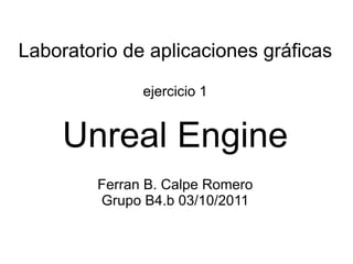 Laboratorio de aplicaciones gráficas ejercicio 1 Unreal Engine Ferran B. Calpe Romero Grupo B4.b 03/10/2011 