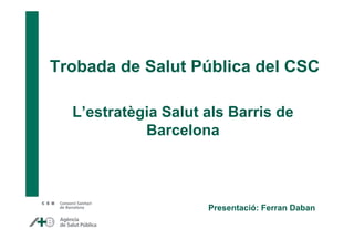 Trobada de Salut Pública del CSC
L’estratègia Salut als Barris de
Barcelona
Presentació: Ferran Daban
 