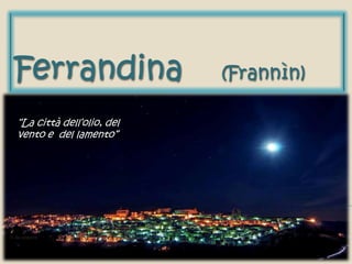 Ferrandina (Frannìn)
“La città dell’olio, del
vento e del lamento”
 