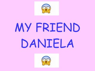 MY FRIEND
DANIELA
 