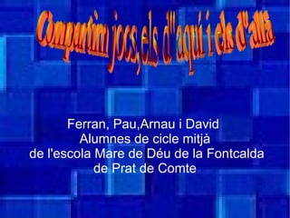 Ferran, Pau,Arnau i David  Alumnes de cicle mitjà de l'escola Mare de Déu de la Fontcalda de Prat de Comte Compartim jocs,els d''aquí i els d''allà 