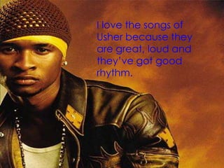 I lovethesongs of Usherbecausetheyaregreat, loudand they’ve got goodrhythm.