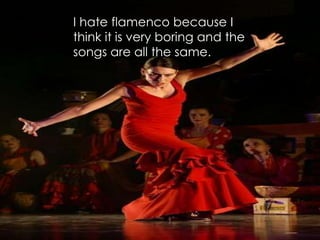 I hateflamencobecause I thinkit is veryboring and thesongsare all thesame.