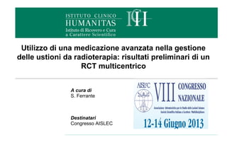  
A cura di
S. Ferrante 
Destinatari
Congresso AISLEC
Utilizzo di una medicazione avanzata nella gestione
delle ustioni da radioterapia: risultati preliminari di un
RCT multicentrico
 