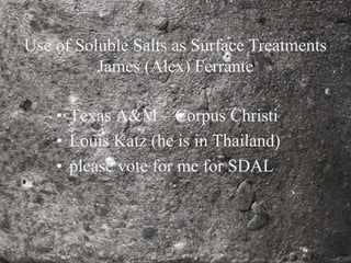 • Texas A&M – Corpus Christi
• Louis Katz (he is in Thailand)
• please vote for me for SDAL
Use of Soluble Salts as Surface Treatments
James (Alex) Ferrante
 