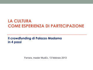 LA CULTURA
COME ESPERIENZA DI PARTECIPAZIONE
Il crowdfunding di Palazzo Madama
in 4 passi

Ferrara, master MusEc, 13 febbraio 2013

 