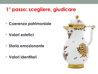 1° passo: scegliere, giudicare
 Coerenza patrimoniale
 Valori estetici
 Storia emozionante
 Valori identitari

 