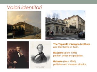 Valori identitari

The Taparelli d’Azeglio brothers
and their home in Turin.
Massimo (born 1798)
painter, writer and politician.
Roberto (born 1790)
politician and museum director.

 