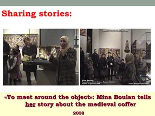 Sharing stories:

«To meet around the object»: Mina Boulan tells
her story about the medieval coffer
2008

 