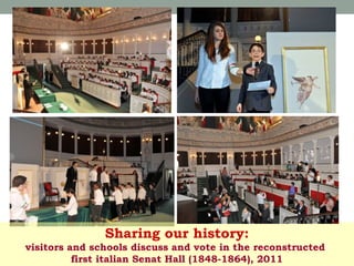 Sharing our history:
visitors and schools discuss and vote in the reconstructed
first italian Senat Hall (1848-1864), 2011

 