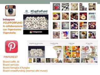 Instagram
#CUPFORFUND
In collaborazione
con @igerstorino
@igersitalia

PINTEREST
Board caffè, tè
Board servizio
Board famiglia d’Azeglio
Board crowdfunding (esempi altri musei)

 