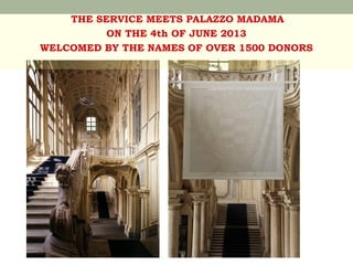 THE SERVICE MEETS PALAZZO MADAMA
ON THE 4th OF JUNE 2013
WELCOMED BY THE NAMES OF OVER 1500 DONORS

 