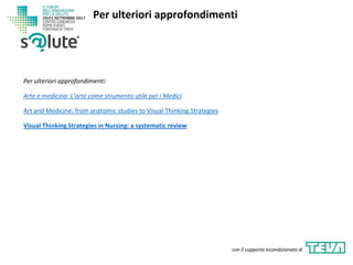Per ulteriori approfondimenti:
Arte e medicina: L’arte come strumento utile per i Medici
Art and Medicine: from anatomic studies to Visual Thinking Strategies
Visual Thinking Strategies in Nursing: a systematic review
Per ulteriori approfondimenti
con il supporto incondizionato di
 