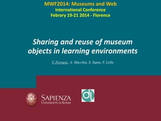 Sharing and reuse of museum
objects in learning environments
V. Ferrara,, A. Macchia, S. Sapia, F. Lella
MWF2014: Museums and Web
International Conference
Febrary 19-21 2014 - Florence
 