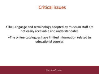 5 novembre 2010
Vincenza Ferrara
Critical issues
•The Language and terminology adopted by museum staff are
not easily accessible and understandable
•The online catalogues have limited information related to
educational courses
 