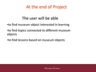 5 novembre 2010
Vincenza Ferrara
At the end of Project
vide
The user will be able
•to find museum object interested in learning
•to find topics connected to different museum
objects
•to find lessons based on museum objects
 