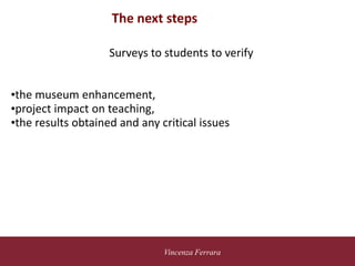 5 novembre 2010
Vincenza Ferrara
vide
The next steps
Surveys to students to verify
•the museum enhancement,
•project impact on teaching,
•the results obtained and any critical issues
 
