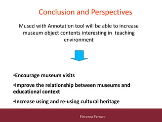 5 novembre 2010
Vincenza Ferrara
Conclusion and Perspectives
Mused with Annotation tool will be able to increase
museum object contents interesting in teaching
environment
•Encourage museum visits
•Improve the relationship between museums and
educational context
•Increase using and re-using cultural heritage
 