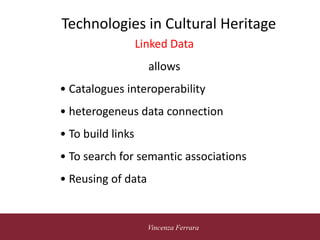 5 novembre 2010
Vincenza Ferrara
Technologies in Cultural Heritage
Linked Data
allows
• Catalogues interoperability
• heterogeneus data connection
• To build links
• To search for semantic associations
• Reusing of data
 