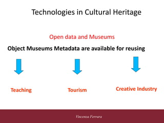 5 novembre 2010
Vincenza Ferrara
Technologies in Cultural Heritage
Open data and Museums
Object Museums Metadata are available for reusing
Teaching Tourism Creative Industry
 