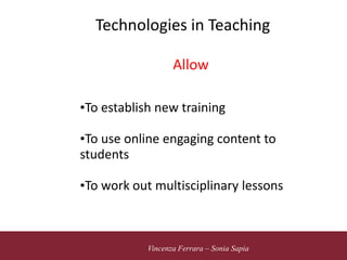 5 novembre 2010
Vincenza Ferrara – Sonia Sapia
Technologies in Teaching
Allow
•To establish new training
•To use online engaging content to
students
•To work out multisciplinary lessons
 
