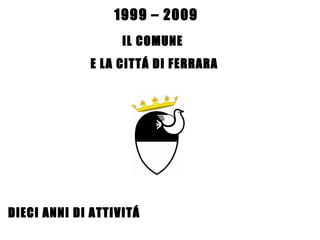 IL COMUNE  E LA CITTÁ DI FERRARA DIECI ANNI DI ATTIVITÁ 1999 – 2009 