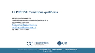La PdR 150: formazione qualificata
Fabio Giuseppe Ferrara
Coordinatore Tavolo di lavoro UNI/PdR 150/2024
CEO DPO Advisory S.r.l.
fabio.ferrara@dpoadvisory.eu
certificazioni@assocontact.it
Tel +39 3356681007
 