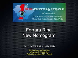Ferrara Ring
New Nomogram
PAULO FERRARA, MD, PHD
Paulo Ferrara Eye Clinic
Ferrara Ophthalmics
Belo Horizonte – MG - Brasil
 