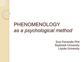PHENOMENOLOGY
as a psychological method
Susi Ferrarello Phd
Saybrook University
Loyola University

 