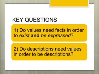 KEY QUESTIONS
1) Do values need facts in order
to exist and be expressed?
2) Do descriptions need values
in order to be descriptions?
 