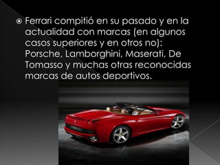    Ferrari compitió en su pasado y en la
    actualidad con marcas (en algunos
    casos superiores y en otros no):
    Porsche, Lamborghini, Maserati, De
    Tomasso y muchas otras reconocidas
    marcas de autos deportivos.
 