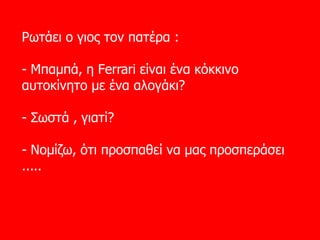 Ρωτάει ο γιος τον πατέρα  : -  Μπαμπά ,  η  Ferrari  είναι ένα κόκκινο αυτοκίνητο με ένα αλογάκι ? -  Σωστά  ,  γιατί ? -  Νομίζω, ότι προσπαθεί να μας προσπεράσει  .....  