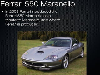 Ferrari 550 MaranelloFerrari 550 Maranello
In 2005 Ferrari introduced theIn 2005 Ferrari introduced the
Ferrari 550 Maranello as aFerrari 550 Maranello as a
tribute to Maranello, Italy wheretribute to Maranello, Italy where
Ferrari is produced.Ferrari is produced.
 