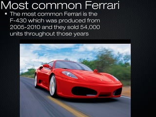Most common FerrariMost common Ferrari
The most common Ferrari is theThe most common Ferrari is the
F-430 which was produced fromF-430 which was produced from
2005-2010 and they sold 54,0002005-2010 and they sold 54,000
units throughout those yearsunits throughout those years
 