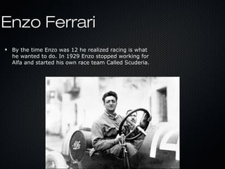Enzo FerrariEnzo Ferrari
By the time Enzo was 12 he realized racing is what
he wanted to do. In 1929 Enzo stopped working for
Alfa and started his own race team Called Scuderia.
 