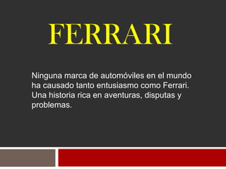 FERRARI
Ninguna marca de automóviles en el mundo
ha causado tanto entusiasmo como Ferrari.
Una historia rica en aventuras, disputas y
problemas.
 
