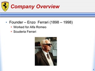 4
Company Overview
• Founder – Enzo Ferrari (1898 – 1998)
 Worked for Alfa Romeo
 Scuderia Ferrari
 