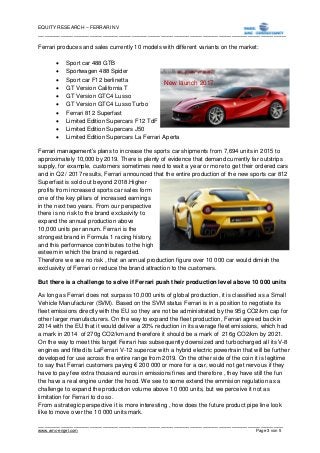 EQUITY RESEARCH – FERRARI NV
_____________________________________________________________________________
____________________________________________________________________________
www.amc-engel.com Page 3 von 5
Ferrari produces and sales currently 10 models with different variants on the market:
 Sport car 488 GTB
 Sportwagen 488 Spider
 Sport car F12 berlinetta
 GT Version California T
 GT Version GTC4 Lusso
 GT Version GTC4 Lusso Turbo
 Ferrari 812 Superfast
 Limited Edition Supercars F12 TdF
 Limited Edition Supercars J50
 Limited Edition Supercars La Ferrari Aperta
Ferrari management’s plans to increase the sports car shipments from 7,694 units in 2015 to
approximately 10,000 by 2019. There is plenty of evidence that demand currently far outstrips
supply, for example, customers sometimes need to wait a year or more to get their ordered cars
and in Q2 / 2017 results, Ferrari announced that the entire production of the new sports car 812
Superfast is sold out beyond 2018.Higher
profits from increased sports car sales form
one of the key pillars of increased earnings
in the next two years. From our perspective
there is no risk to the brand exclusivity to
expand the annual production above
10,000 units per annum. Ferrari is the
strongest brand in Formula 1 racing history,
and this performance contributes to the high
esteem in which the brand is regarded.
Therefore we see no risk , that an annual production figure over 10 000 car would dimish the
exclusivity of Ferrari or reduce the brand attraction to the customers.
But there is a challenge to solve if Ferrari push their production level above 10 000 units
As long as Ferrari does not surpass 10,000 units of global production, it is classified as a Small
Vehicle Manufacturer (SVM). Based on the SVM status Ferrari is in a position to negotiate its
fleet emissions directly with the EU so they are not be administrated by the 95g CO2/km cap for
other larger manufacturers. On the way to expand the fleet production, Ferrari agreed back in
2014 with the EU that it would deliver a 20% reduction in its average fleet emissions, which had
a mark in 2014 of 270g CO2/km and therefore it should be a mark of 216g CO2/km by 2021.
On the way to meet this target Ferrari has subsequently downsized and turbocharged all its V-8
engines and fitted its LaFerrari V-12 supercar with a hybrid electric powertrain that will be further
developed for use across the entire range from 2019. On the other side of the coin it is legitime
to say that Ferrari customers paying € 200 000 or more for a car, would not get nervous if they
have to pay few extra thousand euros in emissions fines and therefore , they have still the fun
the have a real engine under the hood. We see to some extend the emmision regulation as a
challenge to expand the production volume above 10 000 units, but we perceive it not as
limitation for Ferrari to do so.
From a strategic perspective it is more interesting , how does the future product pipe line look
like to move over the 10 000 units mark.
New launch 2017
 