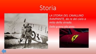 Storia
LA STORIA DEL CAVALLINO
RAMPANTE, da re del cielo a
mito della strada.
Dalla guerra alla pista.
 
