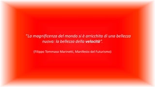 “La magnificenza del mondo si è arricchita di una bellezza
nuova: la bellezza della velocità”.
(Filippo Tommaso Marinetti, Manifesto del Futurismo)
 