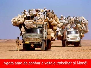 Agora pára de sonhar e volta a trabalhar aí Mané! 