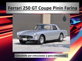 Ferrari 250 GT Coupe Pinin Farina
Concebido por entusiastas y para entusiastas
 