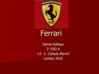 Ferrari
Daniel Gallego
2 ESO A
I.E. V. Cañada Blanch
London 2010
 