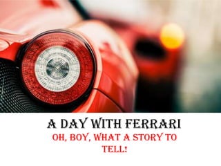 A day with Ferrari
Oh, boy, what a story to
tell!
 