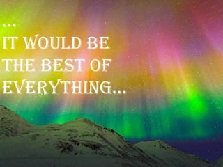 …
It would be
the best of
everything…
 